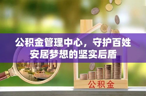 物业公积金管理中心，守护百姓安居梦想的坚实后盾