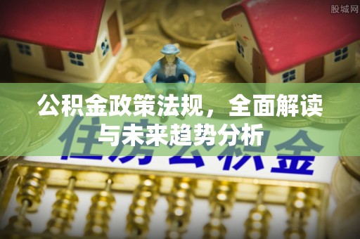 物业公积金政策法规，全面解读与未来趋势分析