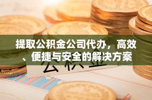物业提取公积金公司代办，高效、便捷与安全的解决方案