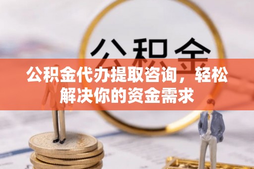 物业公积金代办提取咨询，轻松解决你的资金需求