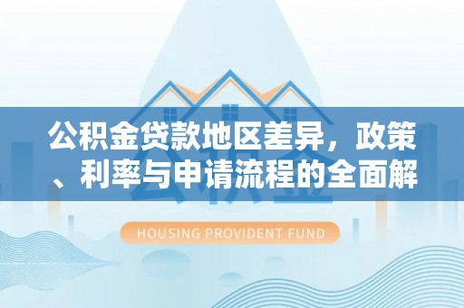 物业公积金贷款地区差异，政策、利率与申请流程的全面解析