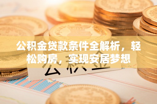 物业公积金贷款条件全解析，轻松购房，实现安居梦想