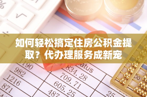 物业如何轻松搞定住房公积金提取？代办理服务成新宠