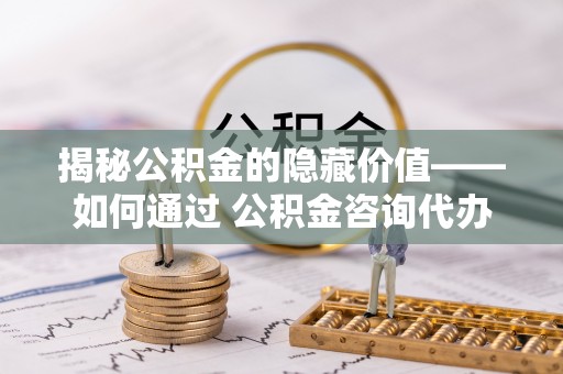 物业揭秘公积金的隐藏价值——如何通过 公积金咨询代办提取 优化财富管理