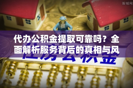物业代办公积金提取可靠吗？全面解析服务背后的真相与风险