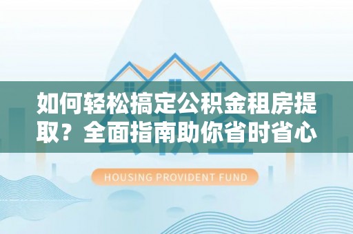物业如何轻松搞定公积金租房提取？全面指南助你省时省心