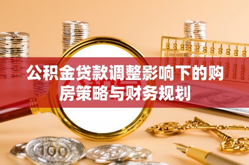物业公积金贷款调整影响下的购房策略与财务规划