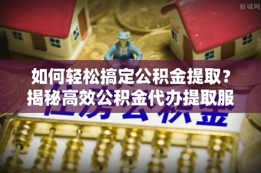 物业如何轻松搞定公积金提取？揭秘高效公积金代办提取服务