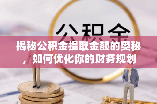 物业揭秘公积金提取金额的奥秘，如何优化你的财务规划