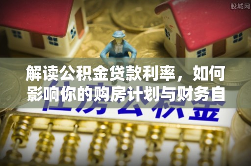 物业解读公积金贷款利率，如何影响你的购房计划与财务自由