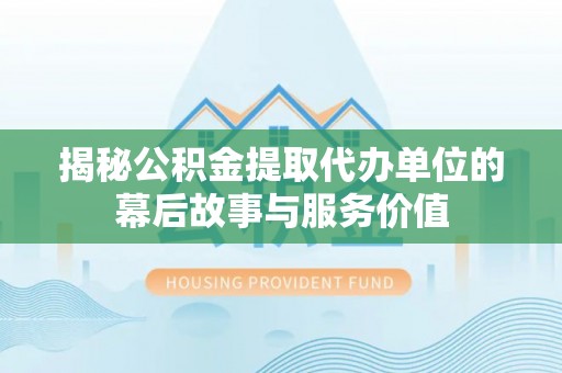 物业揭秘公积金提取代办单位的幕后故事与服务价值