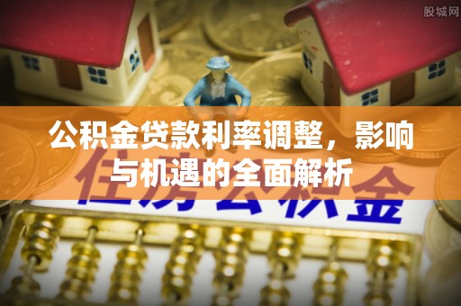 物业公积金贷款利率调整，影响与机遇的全面解析