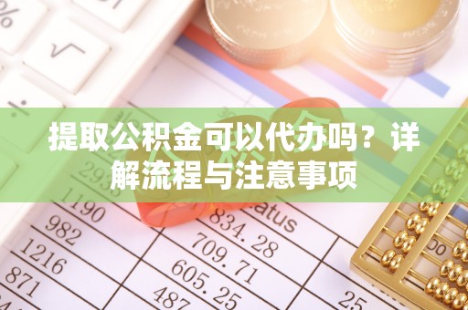 物业提取公积金可以代办吗？详解流程与注意事项