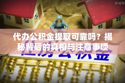 物业代办公积金提取可靠吗？揭秘背后的真相与注意事项