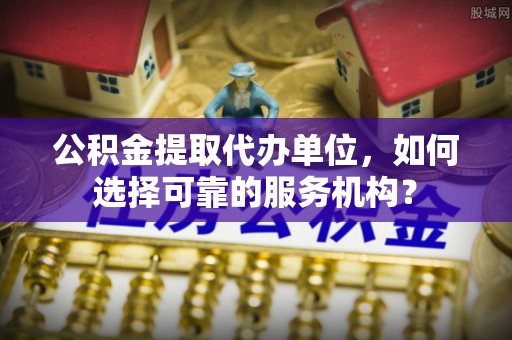 物业公积金提取代办单位，如何选择可靠的服务机构？