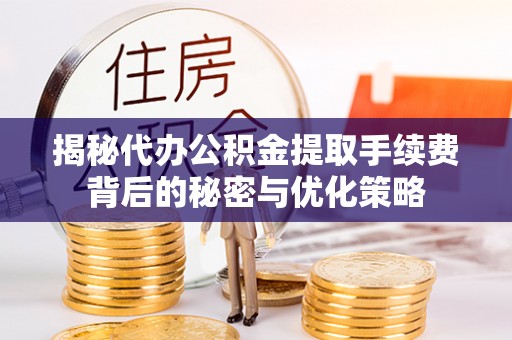 物业揭秘代办公积金提取手续费背后的秘密与优化策略