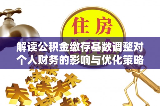 物业解读公积金缴存基数调整对个人财务的影响与优化策略
