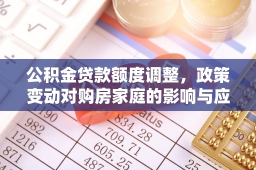 物业公积金贷款额度调整，政策变动对购房家庭的影响与应对策略