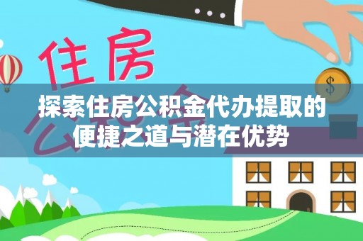 物业探索住房公积金代办提取的便捷之道与潜在优势