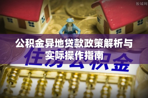 物业公积金异地贷款政策解析与实际操作指南