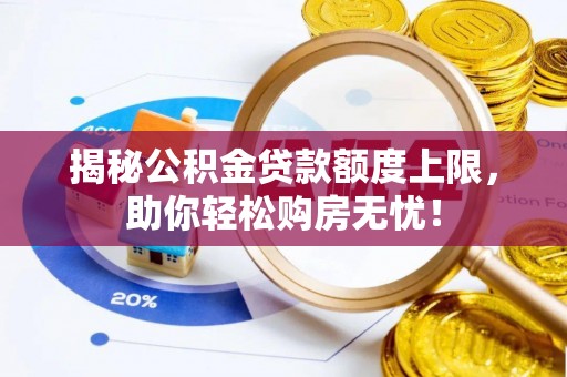 物业揭秘公积金贷款额度上限，助你轻松购房无忧！