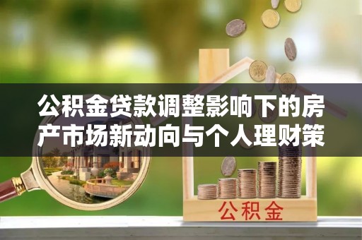 物业公积金贷款调整影响下的房产市场新动向与个人理财策略