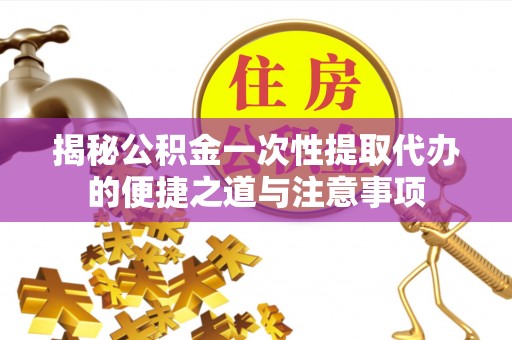 物业揭秘公积金一次性提取代办的便捷之道与注意事项