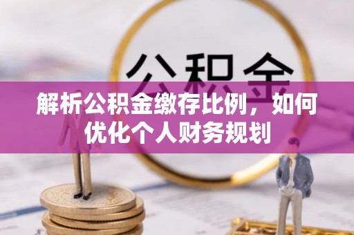 物业解析公积金缴存比例，如何优化个人财务规划