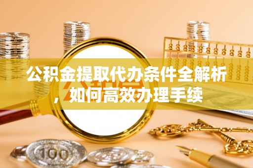 物业公积金提取代办条件全解析，如何高效办理手续