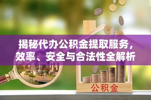 物业揭秘代办公积金提取服务，效率、安全与合法性全解析