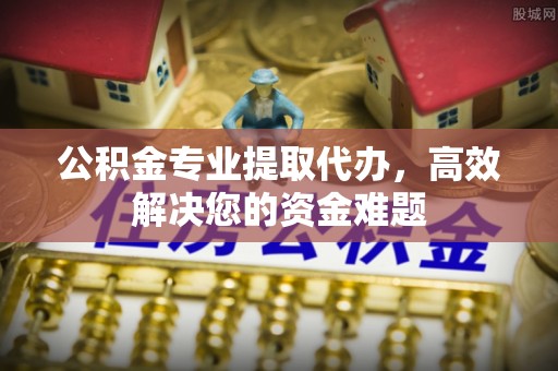 物业公积金专业提取代办，高效解决您的资金难题
