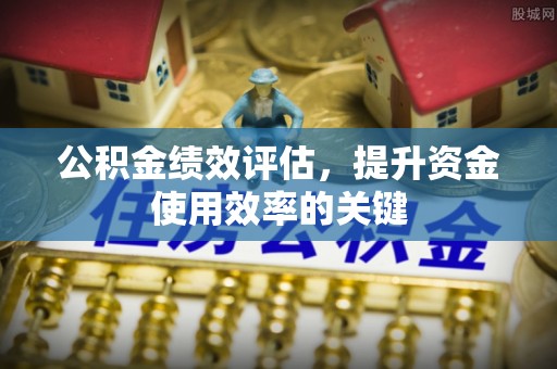物业公积金绩效评估，提升资金使用效率的关键