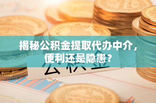 物业揭秘公积金提取代办中介，便利还是隐患？