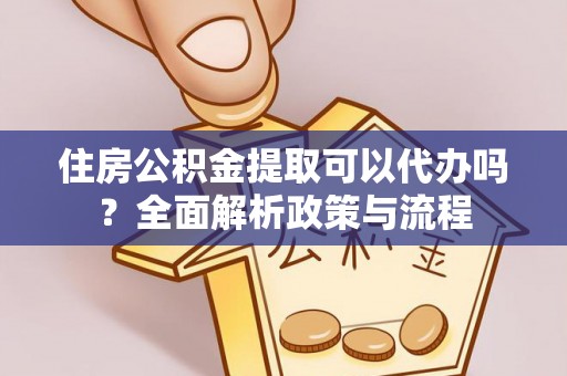 物业住房公积金提取可以代办吗？全面解析政策与流程