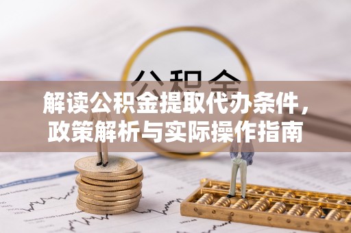 物业解读公积金提取代办条件，政策解析与实际操作指南