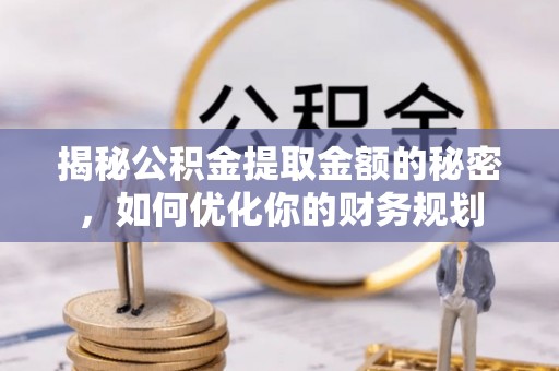 物业揭秘公积金提取金额的秘密，如何优化你的财务规划