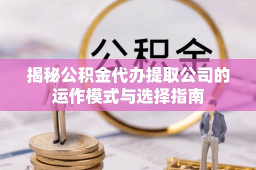 物业揭秘公积金代办提取公司的运作模式与选择指南