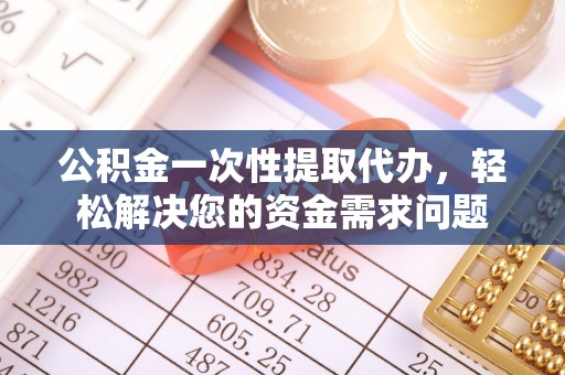 物业公积金一次性提取代办，轻松解决您的资金需求问题