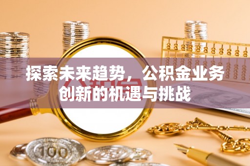 物业探索未来趋势，公积金业务创新的机遇与挑战