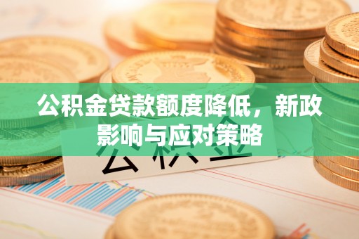 物业公积金贷款额度降低，新政影响与应对策略