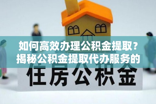 物业如何高效办理公积金提取？揭秘公积金提取代办服务的优势与注意事项