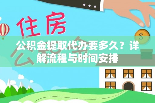 物业公积金提取代办要多久？详解流程与时间安排