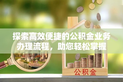 物业探索高效便捷的公积金业务办理流程，助您轻松掌握