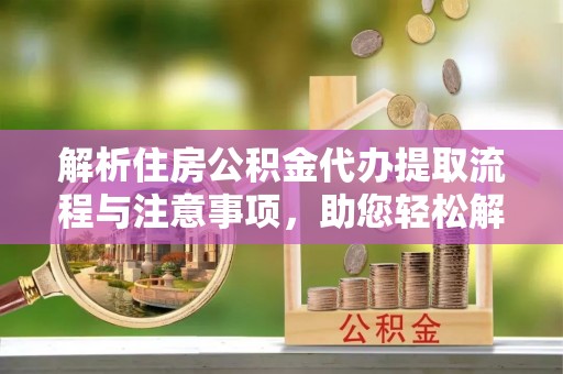 物业解析住房公积金代办提取流程与注意事项，助您轻松解决资金难题