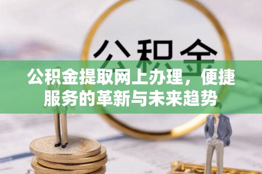 物业公积金提取网上办理，便捷服务的革新与未来趋势