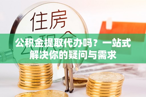 物业公积金提取代办吗？一站式解决你的疑问与需求