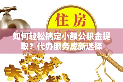 物业如何轻松搞定小额公积金提取？代办服务成新选择