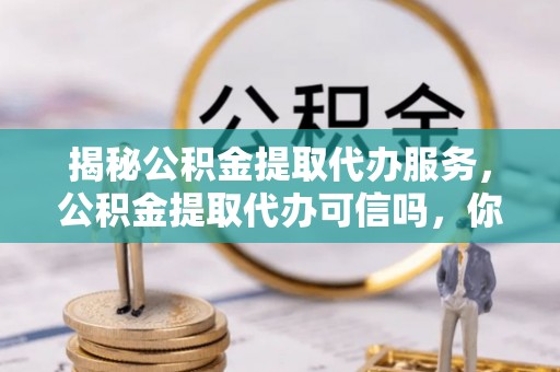 物业揭秘公积金提取代办服务，公积金提取代办可信吗，你需要知道的真相