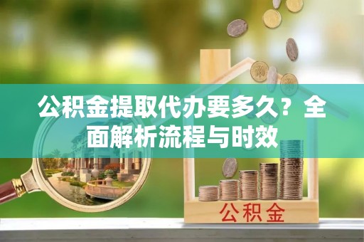 物业公积金提取代办要多久？全面解析流程与时效