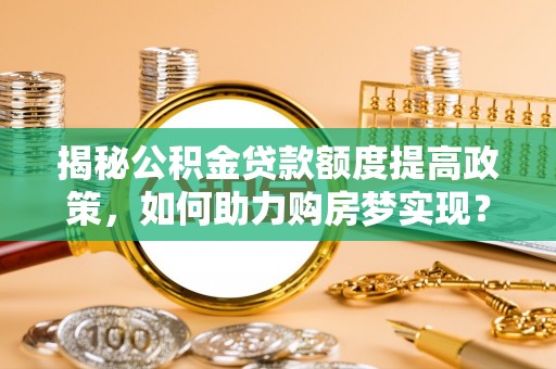物业揭秘公积金贷款额度提高政策，如何助力购房梦实现？
